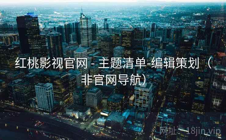 红桃影视官网 - 主题清单-编辑策划（非官网导航）