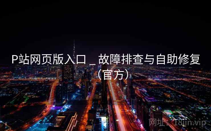 P站网页版入口 _ 故障排查与自助修复（官方）