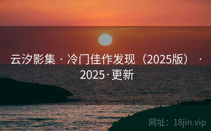 云汐影集 · 冷门佳作发现(2025版) · 2025·更新 云汐影集 · 冷门佳作发现(2025版) · 2025·更新