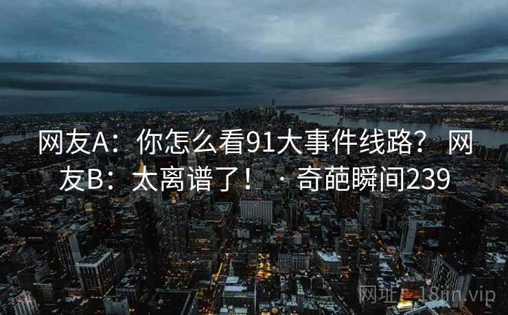 网友A:你怎么看91大事件线路? 网友B:太离谱了! · 奇葩瞬间239 网友A:你怎么看91大事件线路? 网友B:太离谱了! · 奇葩瞬间239