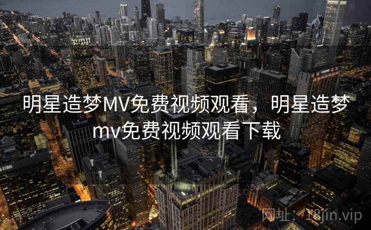 明星造梦MV免费视频观看,明星造梦mv免费视频观看下载 明星造梦MV免费视频观看,明星造梦mv免费视频观看下载