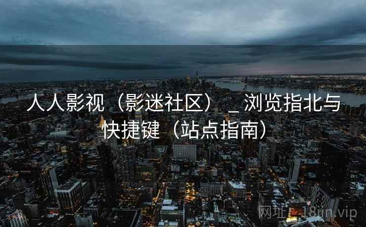 人人影视（影迷社区） _ 浏览指北与快捷键（站点指南）