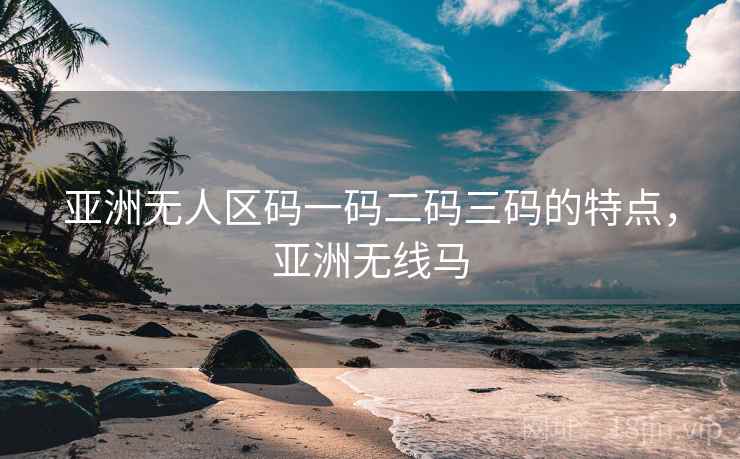 亚洲无人区码一码二码三码的特点,亚洲无线马 亚洲无人区码一码二码三码的特点,亚洲无线马
