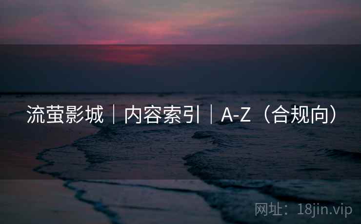 流萤影城|内容索引|A-Z(合规向) 流萤影城|内容索引|A-Z(合规向)