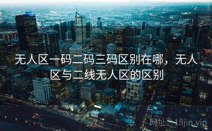 无人区一码二码三码区别在哪,无人区与二线无人区的区别 无人区一码二码三码区别在哪,无人区与二线无人区的区别