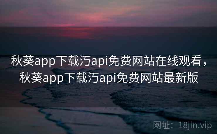 秋葵app下载汅api免费网站在线观看,秋葵app下载汅api免费网站最新版 秋葵app下载汅api免费网站在线观看,秋葵app下载汅api免费网站最新版