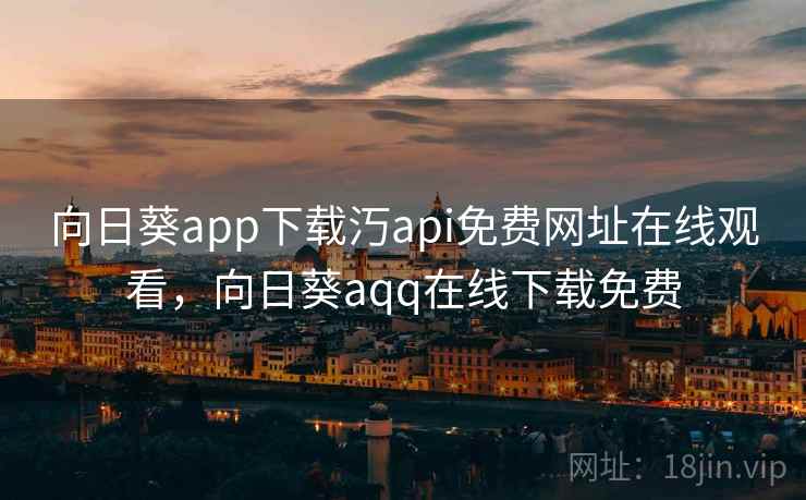 向日葵app下载汅api免费网址在线观看，向日葵aqq在线下载免费