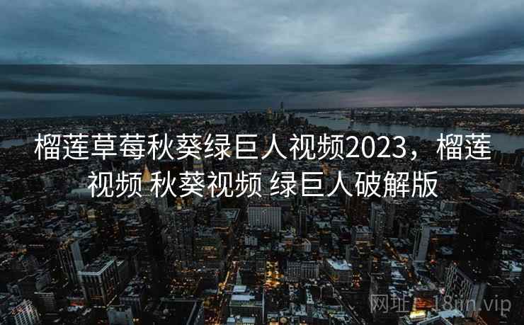 榴莲草莓秋葵绿巨人视频2023,榴莲视频 秋葵视频 绿巨人破解版 榴莲草莓秋葵绿巨人视频2023,榴莲视频 秋葵视频 绿巨人破解版