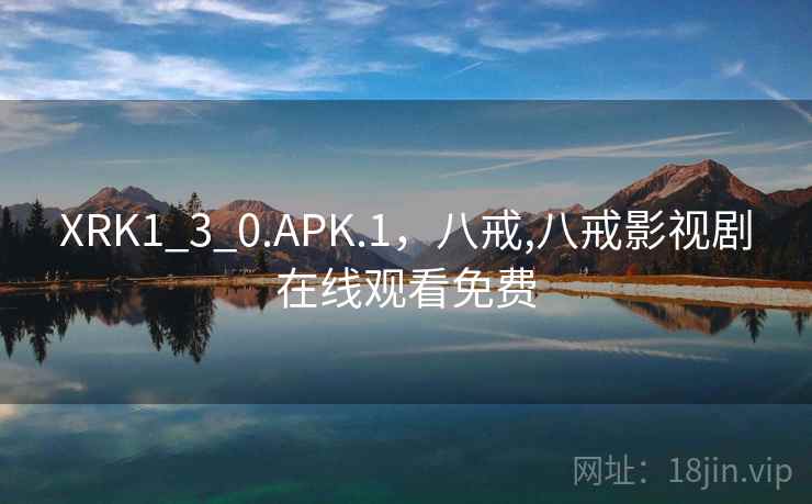 XRK1_3_0.APK.1,八戒,八戒影视剧在线观看免费 XRK1_3_0.APK.1,八戒,八戒影视剧在线观看免费
