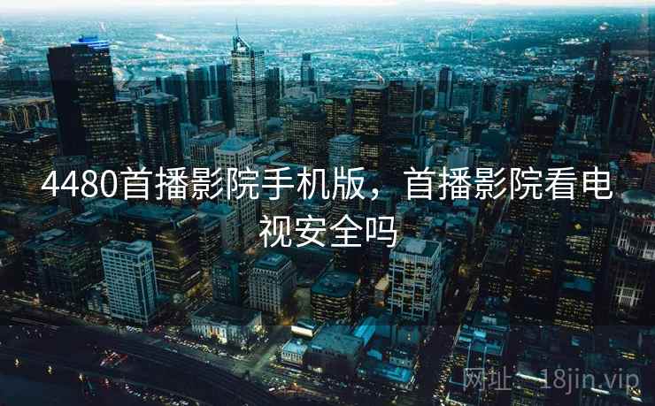 4480首播影院手机版,首播影院看电视安全吗 4480首播影院手机版,首播影院看电视安全吗