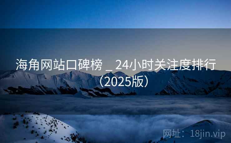 海角网站口碑榜 _ 24小时关注度排行（2025版）