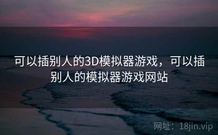 可以插别人的3D模拟器游戏,可以插别人的模拟器游戏网站 可以插别人的3D模拟器游戏,可以插别人的模拟器游戏网站