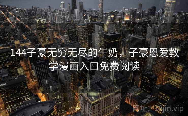 144子豪无穷无尽的牛奶,子豪恩爱教学漫画入口免费阅读 144子豪无穷无尽的牛奶,子豪恩爱教学漫画入口免费阅读