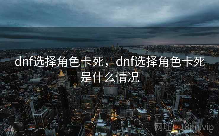 dnf选择角色卡死,dnf选择角色卡死是什么情况 dnf选择角色卡死,dnf选择角色卡死是什么情况