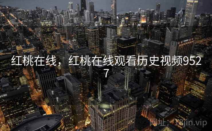 红桃在线,红桃在线观看历史视频9527 红桃在线,红桃在线观看历史视频9527
