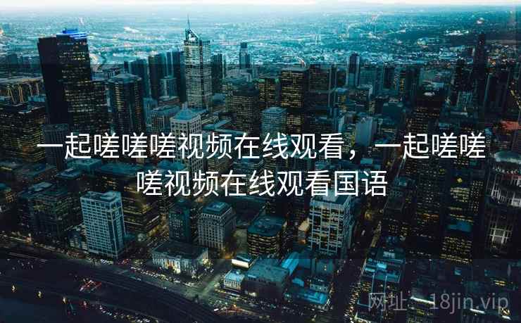 一起嗟嗟嗟视频在线观看，一起嗟嗟嗟视频在线观看国语