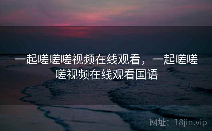 一起嗟嗟嗟视频在线观看,一起嗟嗟嗟视频在线观看国语 一起嗟嗟嗟视频在线观看,一起嗟嗟嗟视频在线观看国语