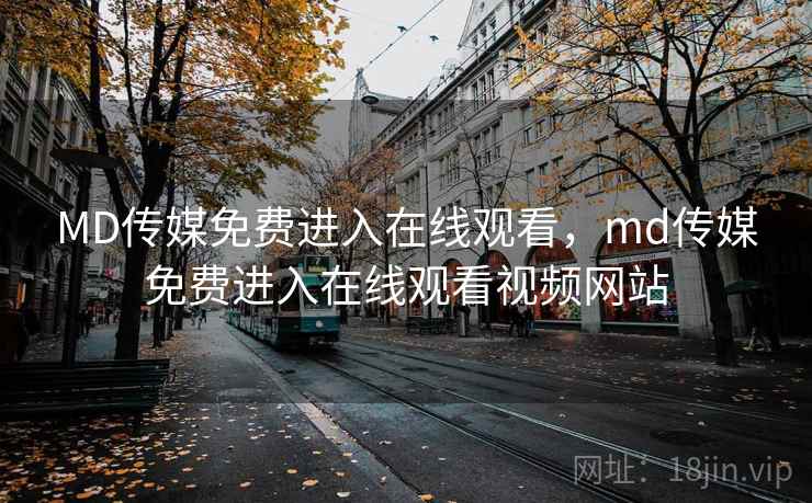MD传媒免费进入在线观看，md传媒免费进入在线观看视频网站