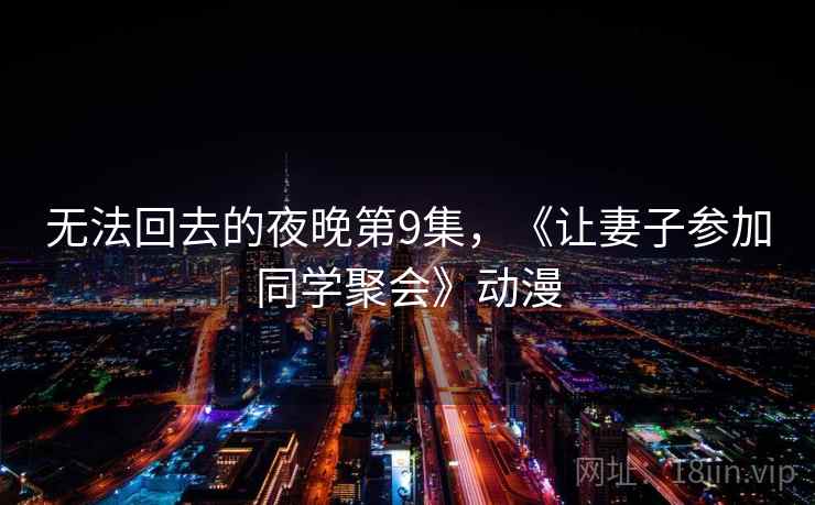无法回去的夜晚第9集,《让妻子参加同学聚会》动漫 无法回去的夜晚第9集,《让妻子参加同学聚会》动漫