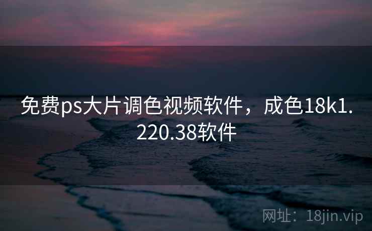 免费ps大片调色视频软件,成色18k1.220.38软件 免费ps大片调色视频软件,成色18k1.220.38软件