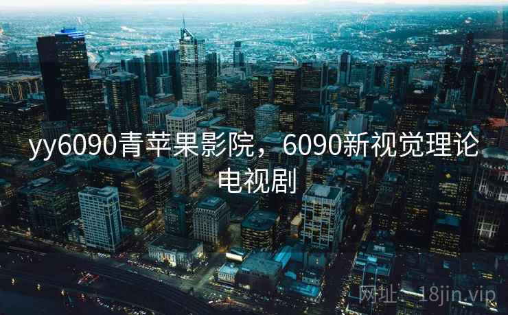 yy6090青苹果影院，6090新视觉理论电视剧