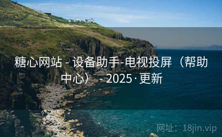 糖心网站 - 设备助手-电视投屏（帮助中心） - 2025·更新