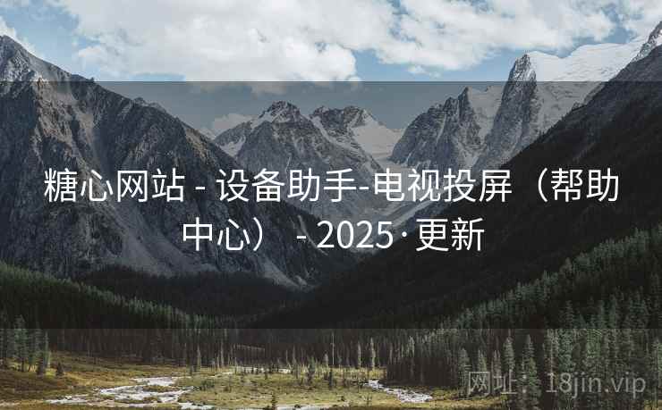 糖心网站 - 设备助手-电视投屏(帮助中心) - 2025·更新 糖心网站 - 设备助手-电视投屏(帮助中心) - 2025·更新