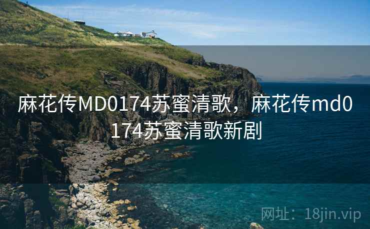 麻花传MD0174苏蜜清歌,麻花传md0174苏蜜清歌新剧 麻花传MD0174苏蜜清歌,麻花传md0174苏蜜清歌新剧
