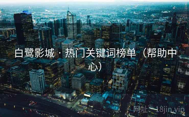 白鹭影城 · 热门关键词榜单(帮助中心) 白鹭影城 · 热门关键词榜单(帮助中心)