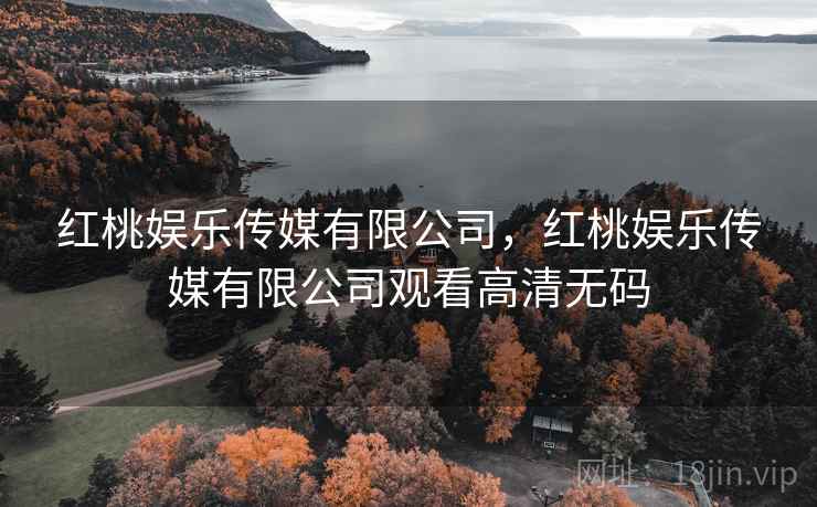 红桃娱乐传媒有限公司，红桃娱乐传媒有限公司观看高清无码