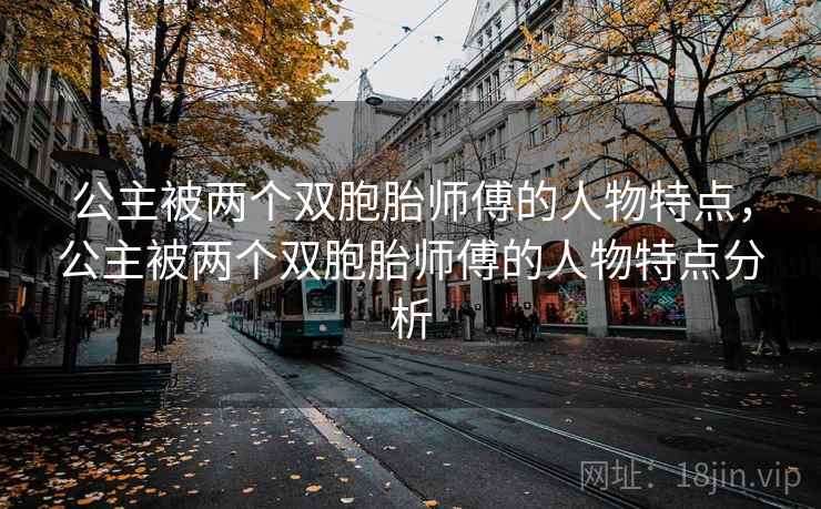 公主被两个双胞胎师傅的人物特点,公主被两个双胞胎师傅的人物特点分析 公主被两个双胞胎师傅的人物特点,公主被两个双胞胎师傅的人物特点分析