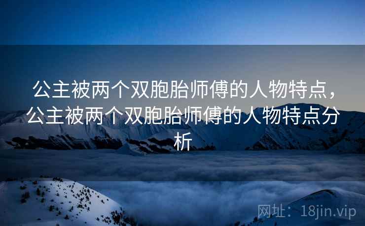 公主被两个双胞胎师傅的人物特点,公主被两个双胞胎师傅的人物特点分析 公主被两个双胞胎师傅的人物特点,公主被两个双胞胎师傅的人物特点分析