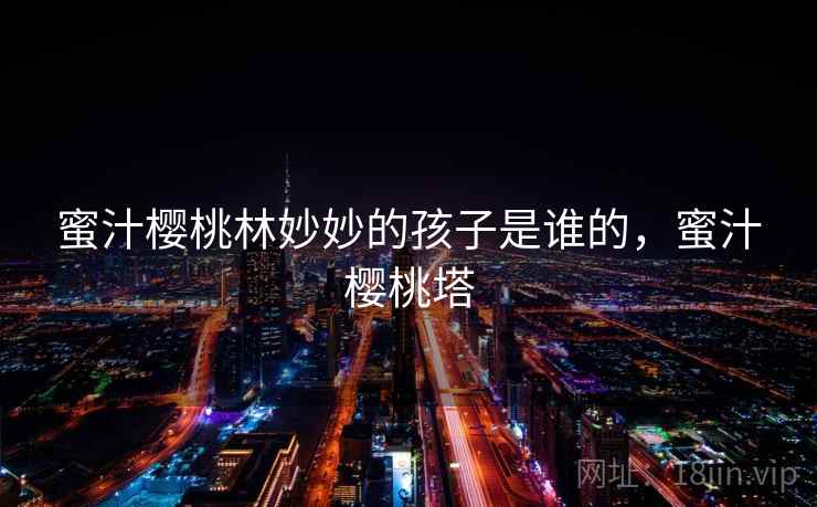 蜜汁樱桃林妙妙的孩子是谁的,蜜汁樱桃塔 蜜汁樱桃林妙妙的孩子是谁的,蜜汁樱桃塔