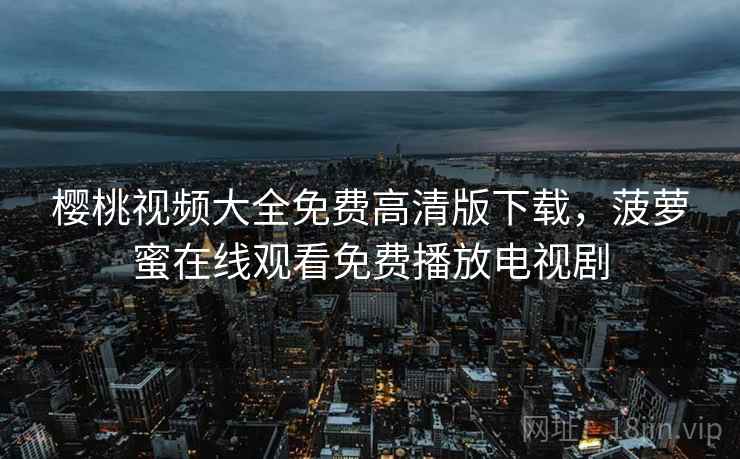 樱桃视频大全免费高清版下载,菠萝蜜在线观看免费播放电视剧 樱桃视频大全免费高清版下载,菠萝蜜在线观看免费播放电视剧