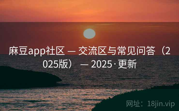 麻豆app社区 — 交流区与常见问答（2025版） — 2025·更新