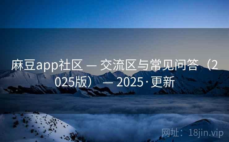 麻豆app社区 — 交流区与常见问答(2025版) — 2025·更新 麻豆app社区 — 交流区与常见问答(2025版) — 2025·更新
