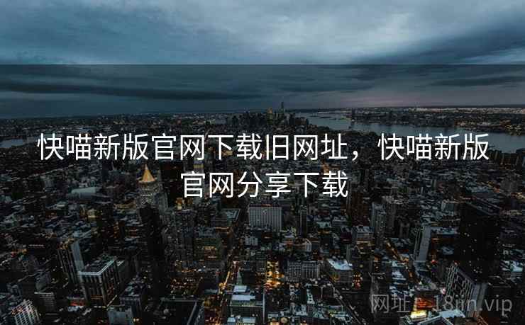 快喵新版官网下载旧网址,快喵新版官网分享下载 快喵新版官网下载旧网址,快喵新版官网分享下载