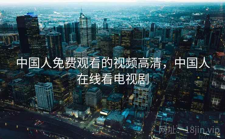 中国人免费观看的视频高清,中国人在线看电视剧 中国人免费观看的视频高清,中国人在线看电视剧