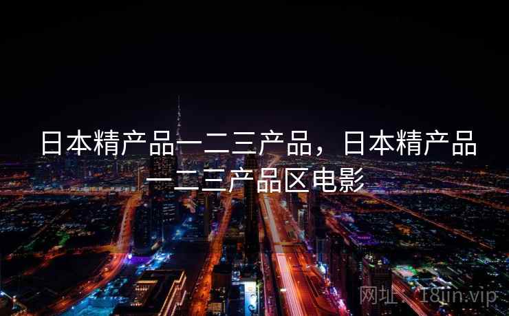 日本精产品一二三产品,日本精产品一二三产品区电影 日本精产品一二三产品,日本精产品一二三产品区电影