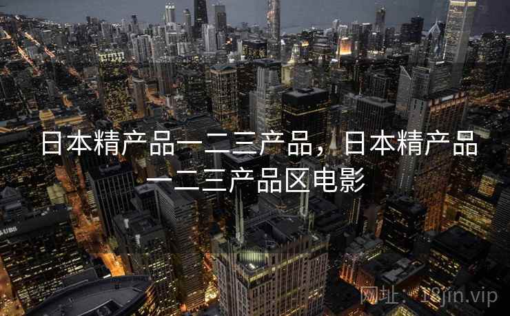 日本精产品一二三产品,日本精产品一二三产品区电影 日本精产品一二三产品,日本精产品一二三产品区电影
