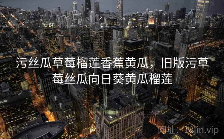 污丝瓜草莓榴莲香蕉黄瓜，旧版污草莓丝瓜向日葵黄瓜榴莲